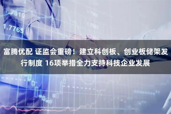 富腾优配 证监会重磅！建立科创板、创业板储架发行制度 16项举措全力支持科技企业发展