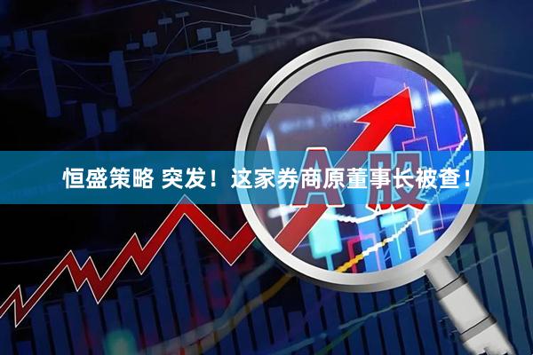 恒盛策略 突发！这家券商原董事长被查！