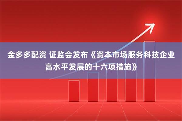 金多多配资 证监会发布《资本市场服务科技企业高水平发展的十六项措施》
