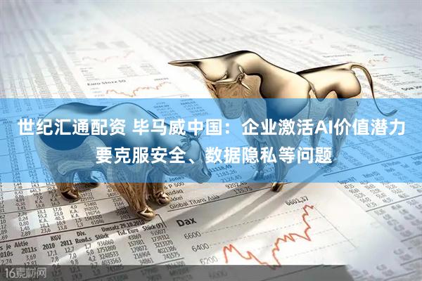 世纪汇通配资 毕马威中国：企业激活AI价值潜力 要克服安全、数据隐私等问题