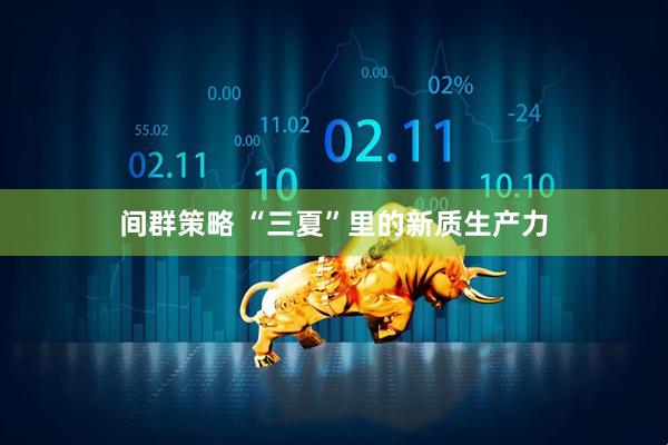 间群策略 “三夏”里的新质生产力