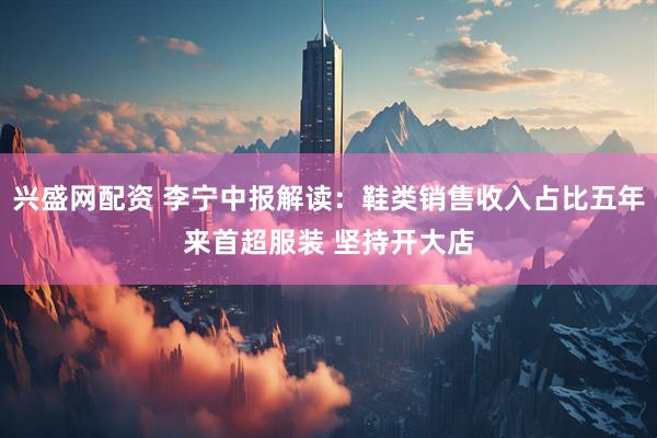 兴盛网配资 李宁中报解读：鞋类销售收入占比五年来首超服装 坚持开大店