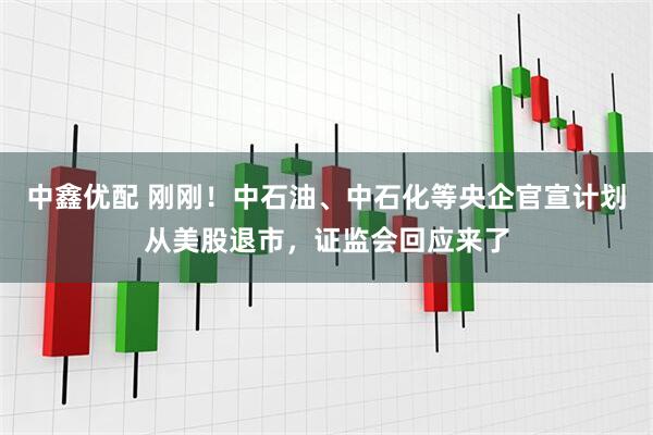 中鑫优配 刚刚！中石油、中石化等央企官宣计划从美股退市，证监会回应来了