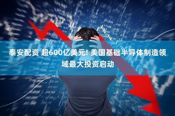 泰安配资 超600亿美元! 美国基础半导体制造领域最大投资启动