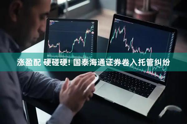 涨盈配 硬碰硬! 国泰海通证券卷入托管纠纷