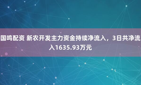 国鸣配资 新农开发主力资金持续净流入，3日共净流入1635.93万元