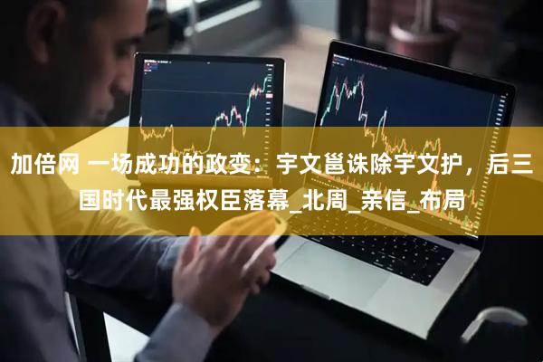加倍网 一场成功的政变：宇文邕诛除宇文护，后三国时代最强权臣落幕_北周_亲信_布局
