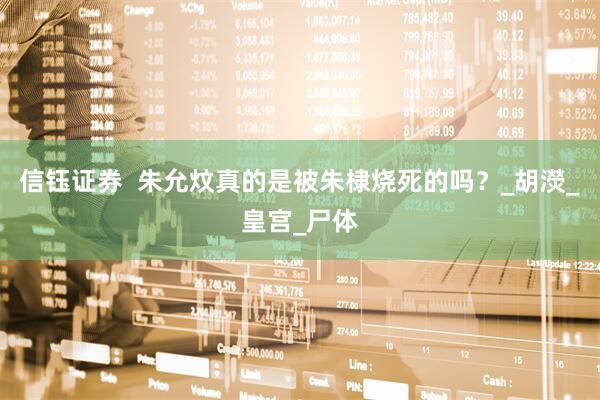 信钰证券  朱允炆真的是被朱棣烧死的吗？_胡濙_皇宫_尸体
