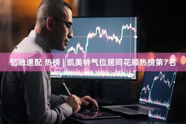 忆融速配 热榜 | 凯美特气位居同花顺热榜第7名