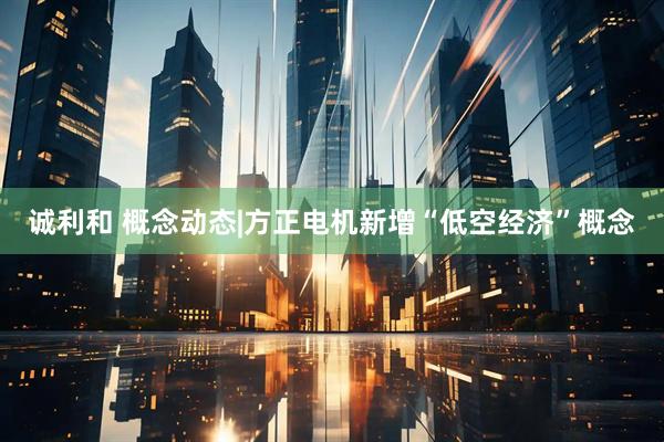 诚利和 概念动态|方正电机新增“低空经济”概念