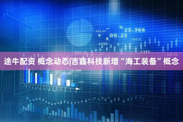 途牛配资 概念动态|吉鑫科技新增“海工装备”概念