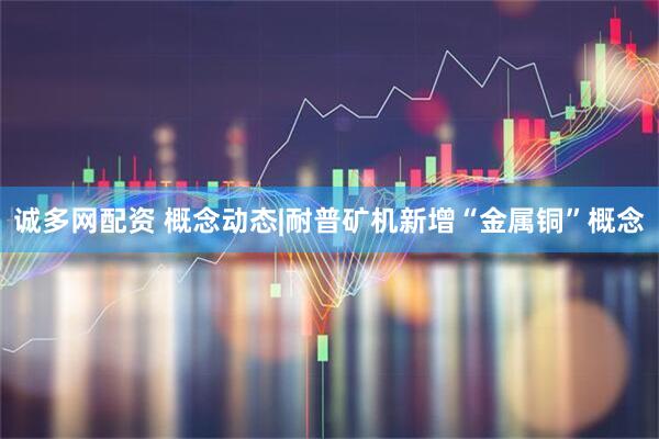 诚多网配资 概念动态|耐普矿机新增“金属铜”概念