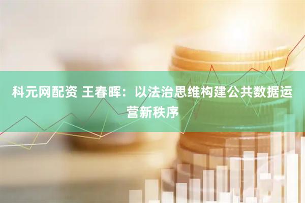 科元网配资 王春晖：以法治思维构建公共数据运营新秩序