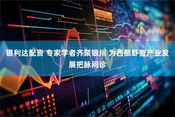 银利达配资 专家学者齐聚银川 为西部虾蟹产业发展把脉问诊