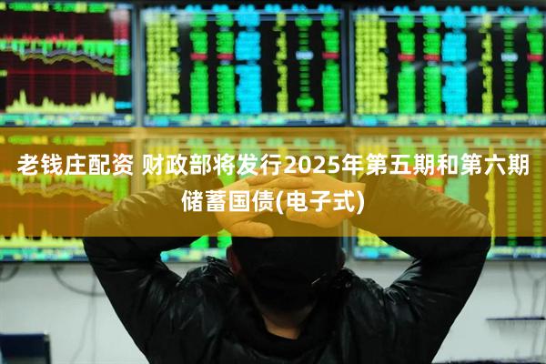 老钱庄配资 财政部将发行2025年第五期和第六期储蓄国债(电子式)