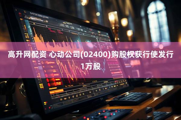 高升网配资 心动公司(02400)购股权获行使发行1万股