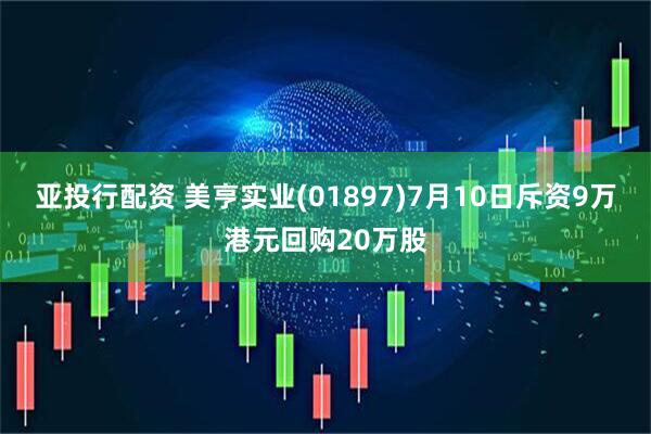 亚投行配资 美亨实业(01897)7月10日斥资9万港元回购20万股