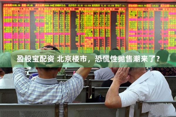 盈股宝配资 北京楼市,恐慌性抛售潮来了?