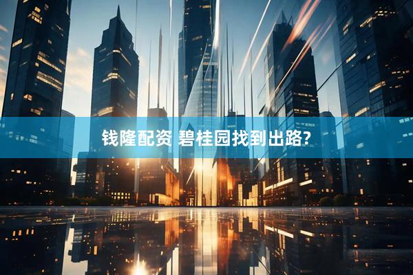 钱隆配资 碧桂园找到出路?