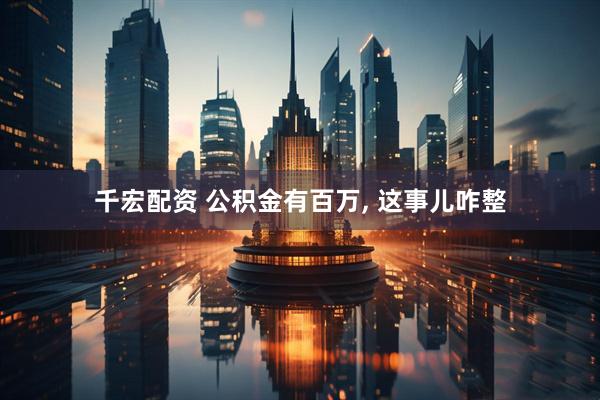 千宏配资 公积金有百万, 这事儿咋整