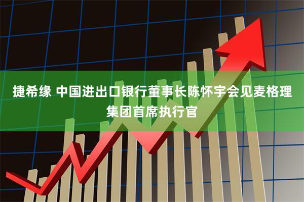 捷希缘 中国进出口银行董事长陈怀宇会见麦格理集团首席执行官
