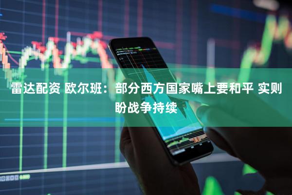 雷达配资 欧尔班：部分西方国家嘴上要和平 实则盼战争持续