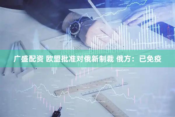 广盛配资 欧盟批准对俄新制裁 俄方：已免疫