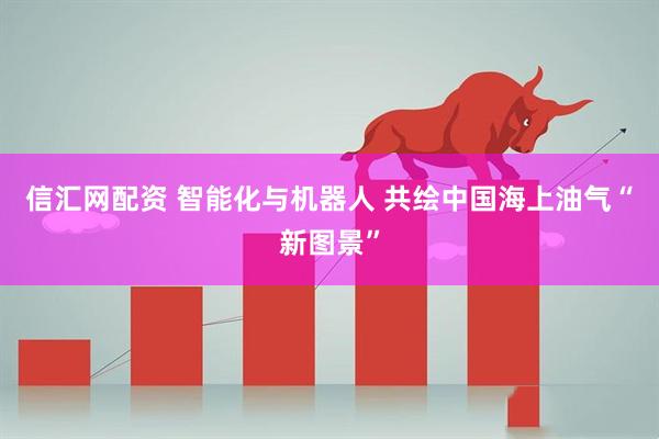 信汇网配资 智能化与机器人 共绘中国海上油气“新图景”