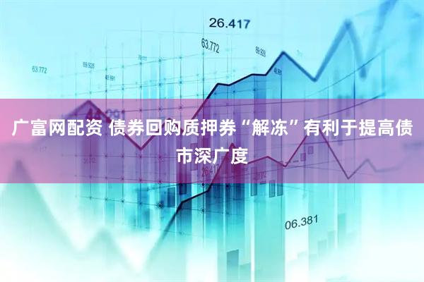 广富网配资 债券回购质押券“解冻”有利于提高债市深广度