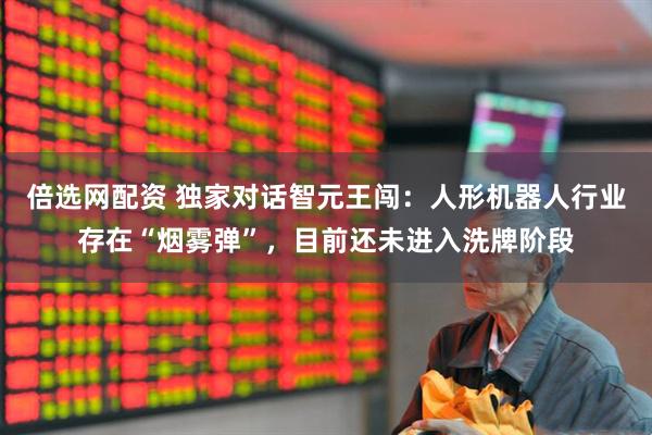 倍选网配资 独家对话智元王闯：人形机器人行业存在“烟雾弹”，目前还未进入洗牌阶段