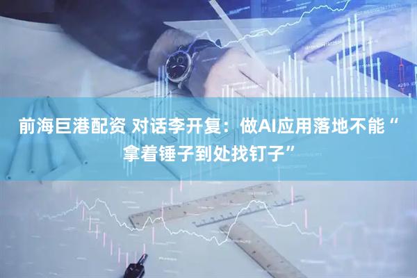 前海巨港配资 对话李开复：做AI应用落地不能“拿着锤子到处找钉子”