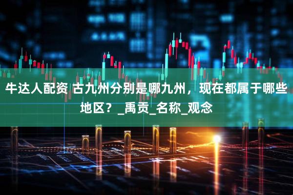牛达人配资 古九州分别是哪九州，现在都属于哪些地区？_禹贡_名称_观念