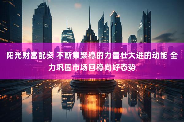 阳光财富配资 不断集聚稳的力量壮大进的动能 全力巩固市场回稳向好态势