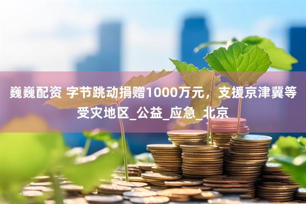 巍巍配资 字节跳动捐赠1000万元，支援京津冀等受灾地区_公益_应急_北京