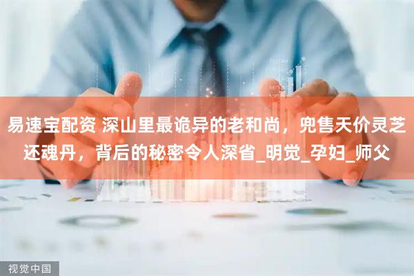 易速宝配资 深山里最诡异的老和尚，兜售天价灵芝还魂丹，背后的秘密令人深省_明觉_孕妇_师父
