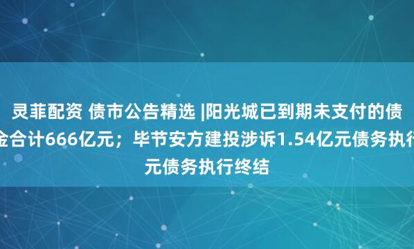 灵菲配资 债市公告精选 |阳光城已到期未支付的债务本金合计666亿元；毕节安方建投涉诉1.54亿元债务执行终结