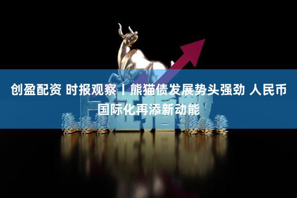 创盈配资 时报观察丨熊猫债发展势头强劲 人民币国际化再添新动能