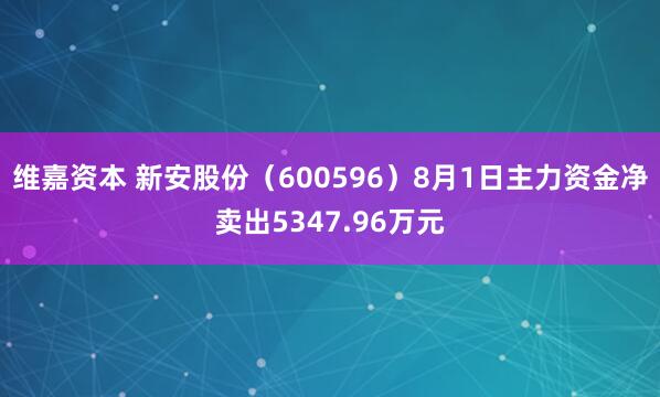 维嘉资本 新安股份（600596）8月1日主力资金净卖出5347.96万元