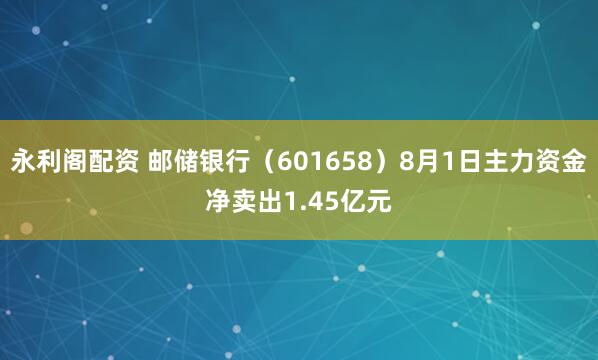 永利阁配资 邮储银行（601658）8月1日主力资金净卖出1.45亿元