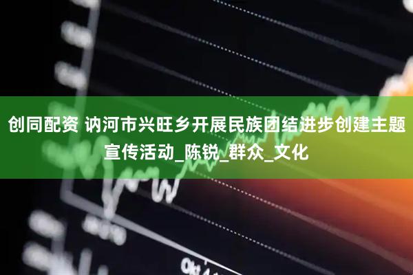 创同配资 讷河市兴旺乡开展民族团结进步创建主题宣传活动_陈锐_群众_文化