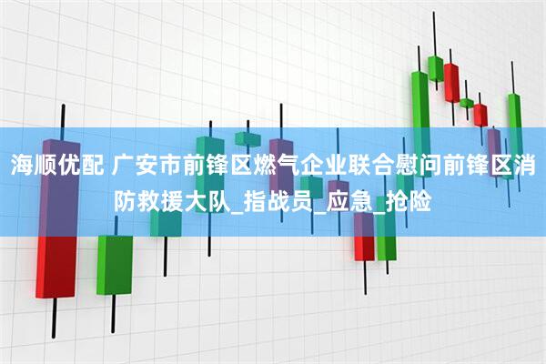 海顺优配 广安市前锋区燃气企业联合慰问前锋区消防救援大队_指战员_应急_抢险