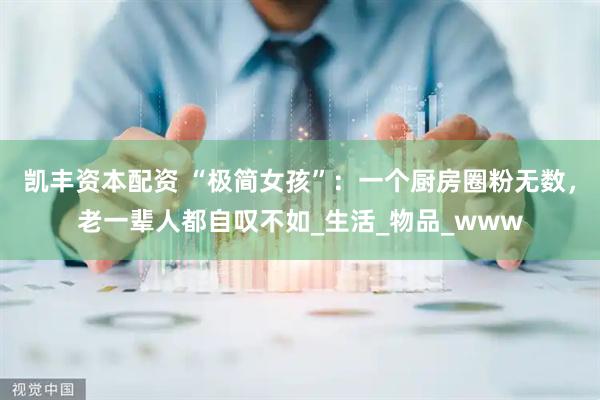 凯丰资本配资 “极简女孩”：一个厨房圈粉无数，老一辈人都自叹不如_生活_物品_www