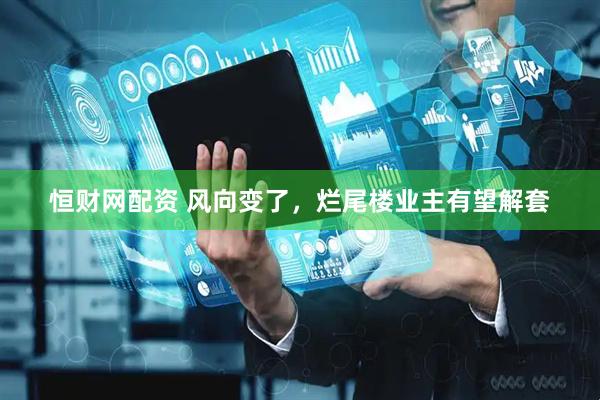 恒财网配资 风向变了，烂尾楼业主有望解套