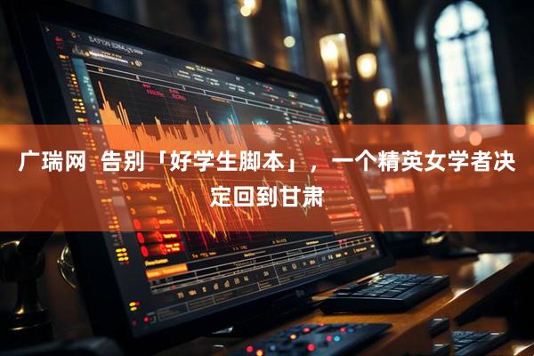 广瑞网  告别「好学生脚本」，一个精英女学者决定回到甘肃