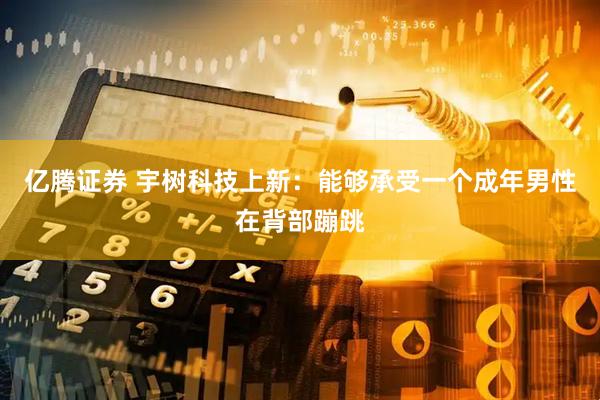 亿腾证券 宇树科技上新：能够承受一个成年男性在背部蹦跳
