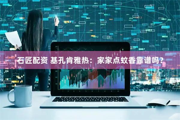 石匠配资 基孔肯雅热：家家点蚊香靠谱吗？