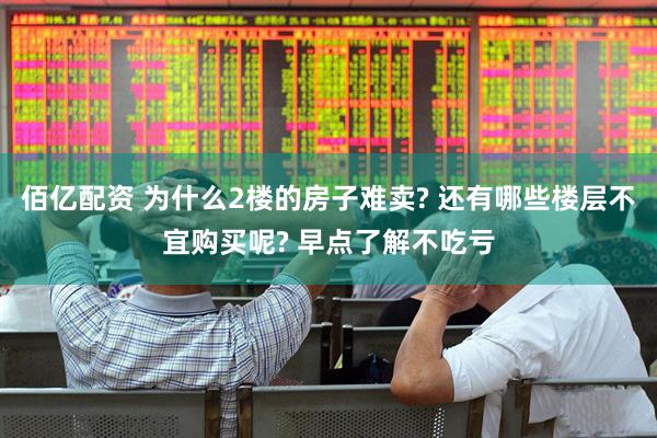 佰亿配资 为什么2楼的房子难卖? 还有哪些楼层不宜购买呢? 早点了解不吃亏
