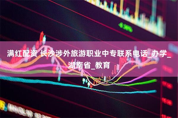 满红配资 长沙涉外旅游职业中专联系电话_办学_湖南省_教育