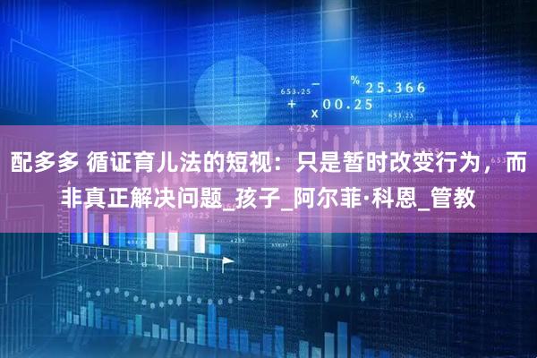 配多多 循证育儿法的短视：只是暂时改变行为，而非真正解决问题_孩子_阿尔菲·科恩_管教