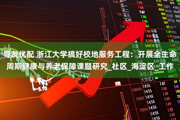 粤友优配 浙江大学搞好校地服务工程：开展全生命周期健康与养老保障课题研究_社区_海淀区_工作